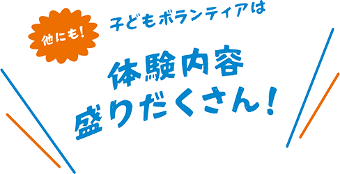 他にも！こどもボランティアは体験内容盛りだくさん!