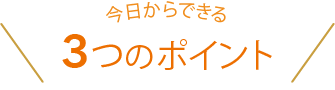 今日からできる3つのポイント